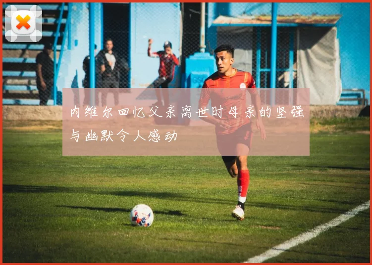内维尔回忆父亲离世时母亲的坚强与幽默令人感动