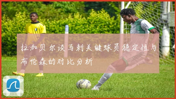 拉加贝尔谈马刺关键球员稳定性与布伦森的对比分析