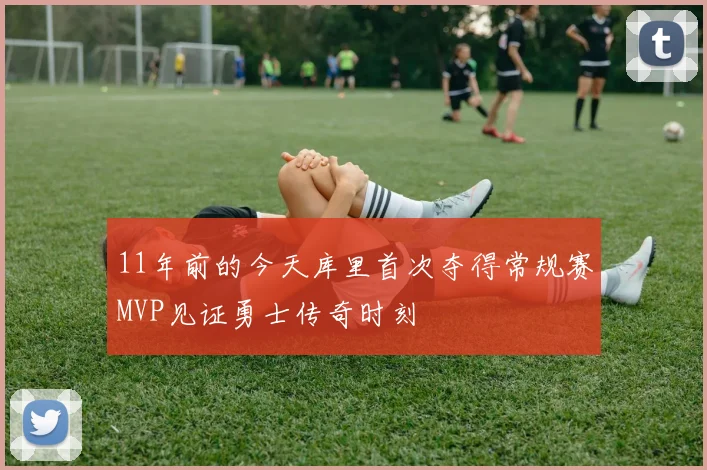 11年前的今天库里首次夺得常规赛MVP见证勇士传奇时刻