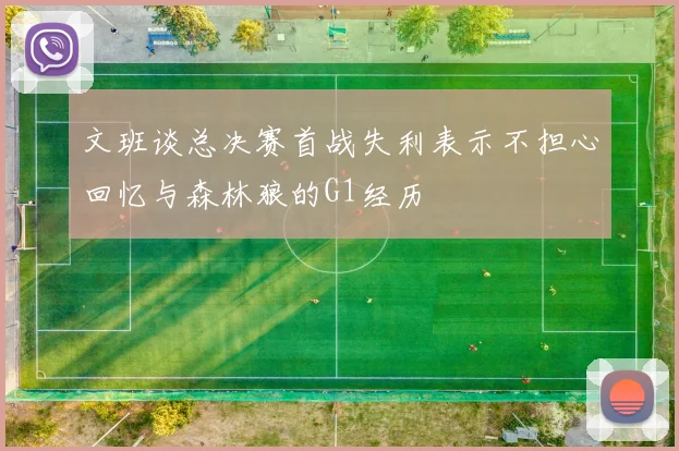 文班谈总决赛首战失利表示不担心回忆与森林狼的G1经历