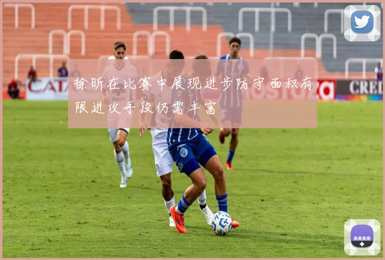 徐昕在比赛中展现进步防守面积有限进攻手段仍需丰富