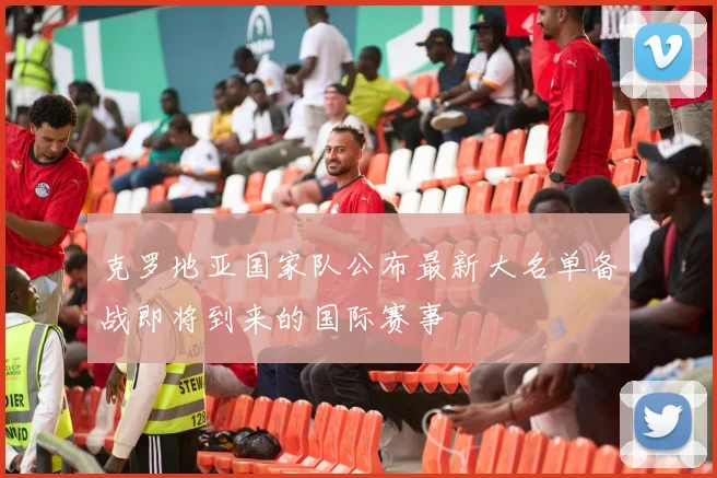 克罗地亚国家队公布最新大名单备战即将到来的国际赛事
