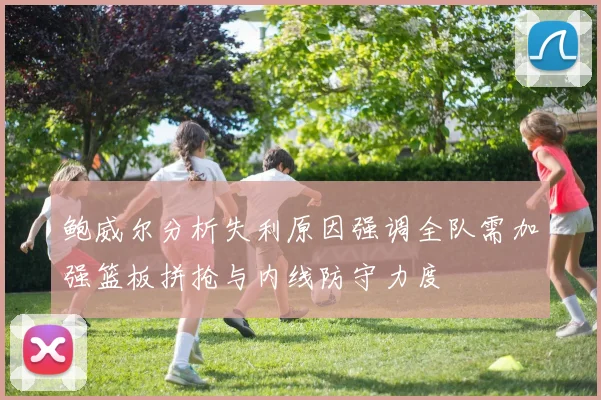 鲍威尔分析失利原因强调全队需加强篮板拼抢与内线防守力度