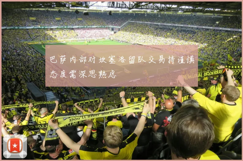 巴萨内部对坎塞洛留队交易持谨慎态度需深思熟虑