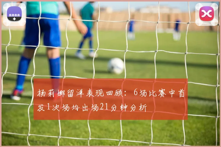 杨莉娜留洋表现回顾：6场比赛中首发1次场均出场21分钟分析