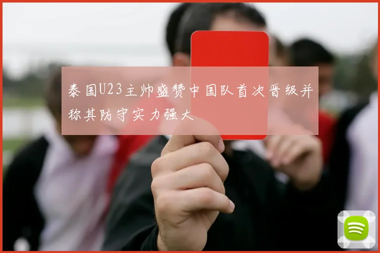 泰国U23主帅盛赞中国队首次晋级并称其防守实力强大