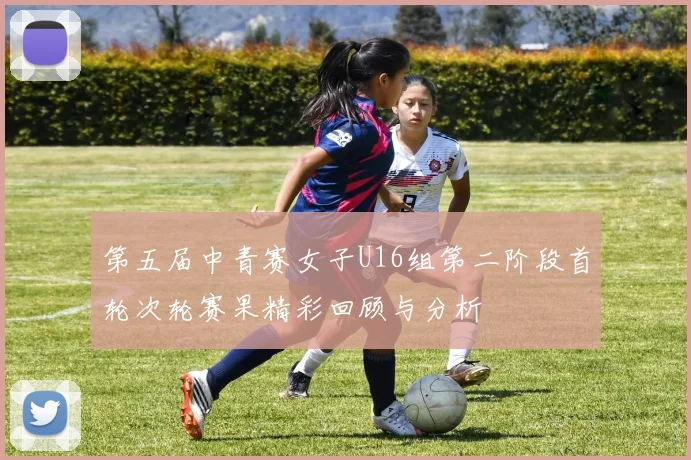第五届中青赛女子U16组第二阶段首轮次轮赛果精彩回顾与分析