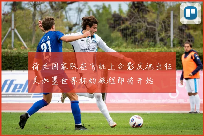 荷兰国家队在飞机上合影庆祝出征美加墨世界杯的旅程即将开始