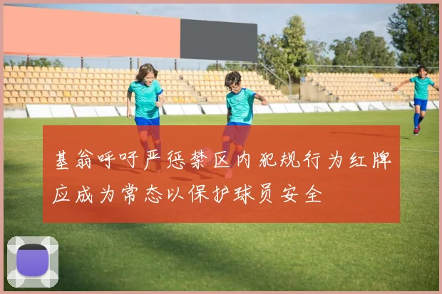基翁呼吁严惩禁区内犯规行为红牌应成为常态以保护球员安全