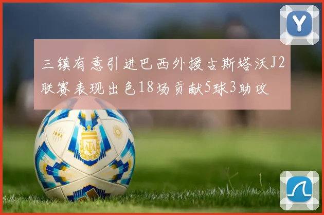 三镇有意引进巴西外援古斯塔沃J2联赛表现出色18场贡献5球3助攻