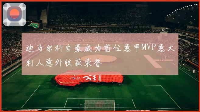 迪马尔科自豪成为首位意甲MVP意大利人意外收获荣誉