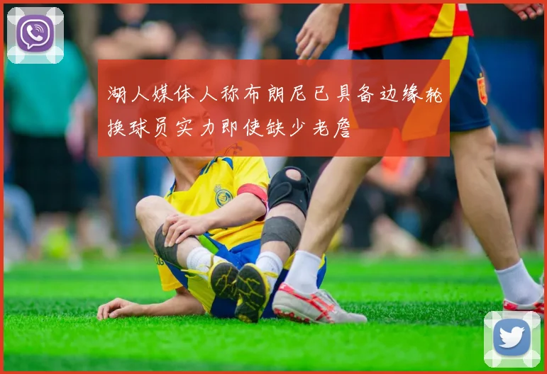 湖人媒体人称布朗尼已具备边缘轮换球员实力即使缺少老詹