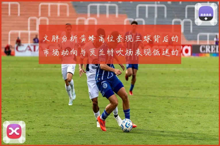 文胖分析黄蜂高位套现三球背后的市场动向与莫兰特吹杨表现低迷的影响