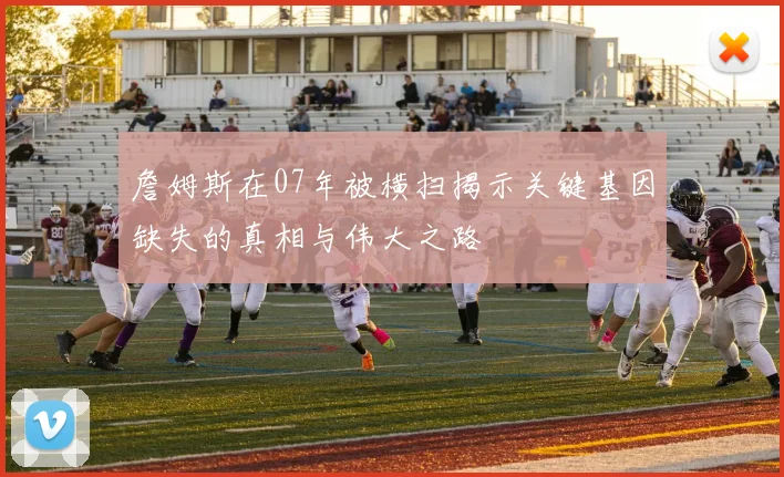 詹姆斯在07年被横扫揭示关键基因缺失的真相与伟大之路
