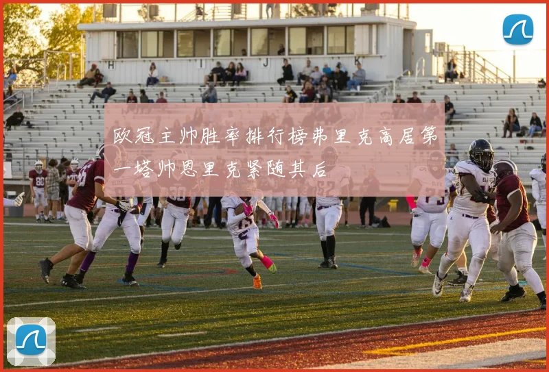 欧冠主帅胜率排行榜弗里克高居第一塔帅恩里克紧随其后