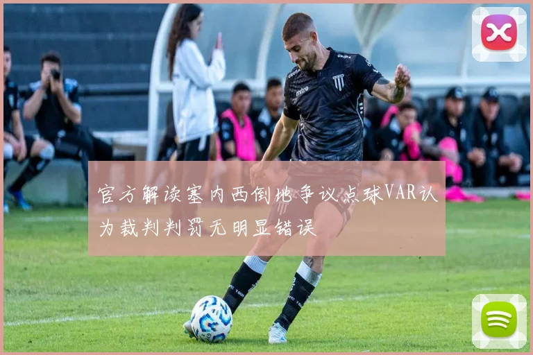 官方解读塞内西倒地争议点球VAR认为裁判判罚无明显错误