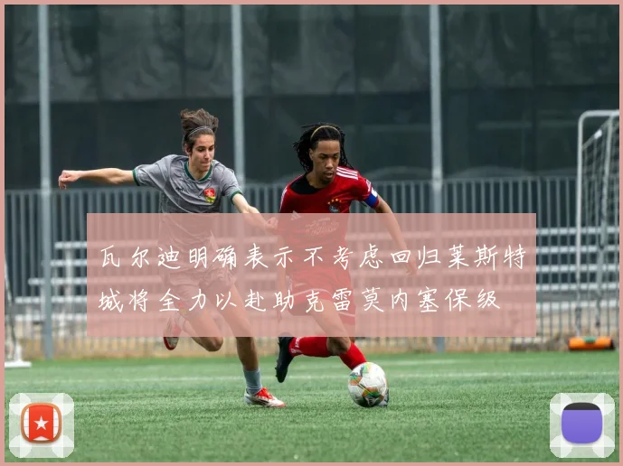 瓦尔迪明确表示不考虑回归莱斯特城将全力以赴助克雷莫内塞保级