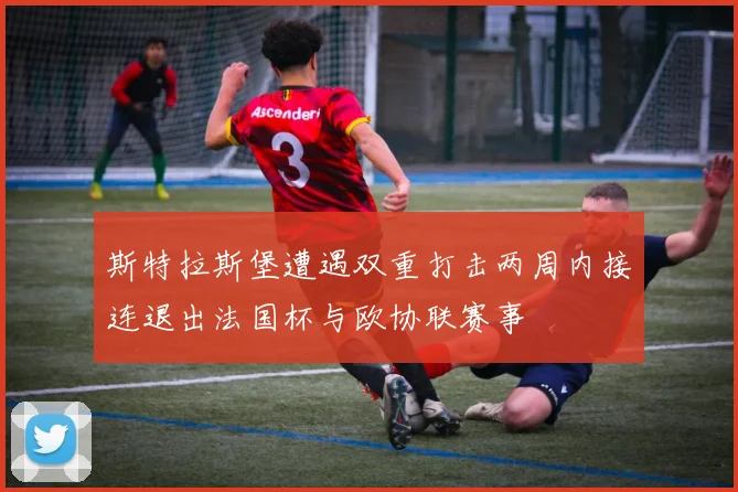 斯特拉斯堡遭遇双重打击两周内接连退出法国杯与欧协联赛事