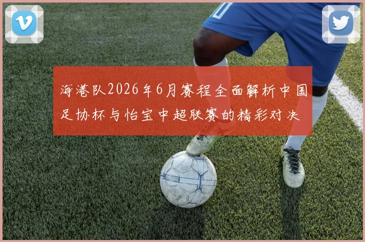 海港队2026年6月赛程全面解析中国足协杯与怡宝中超联赛的精彩对决