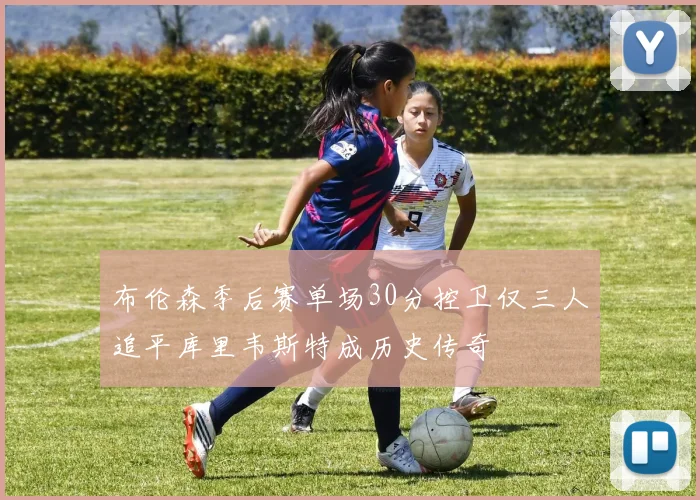 布伦森季后赛单场30分控卫仅三人追平库里韦斯特成历史传奇