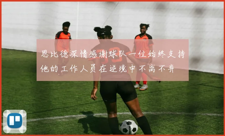 恩比德深情感谢球队一位始终支持他的工作人员在逆境中不离不弃