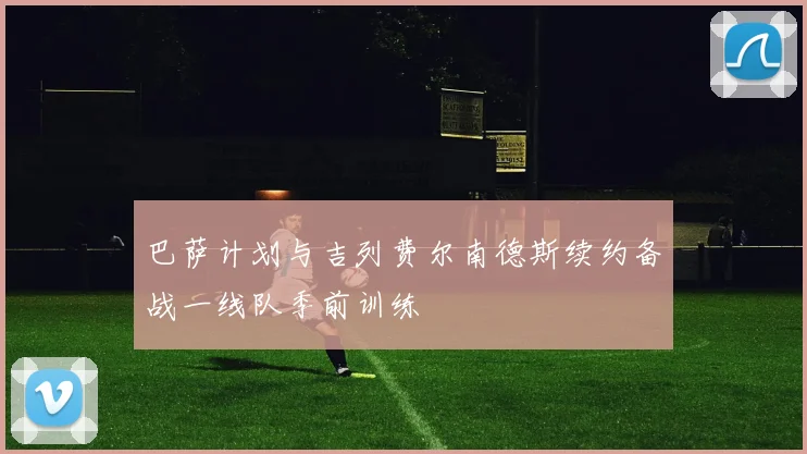 巴萨计划与吉列费尔南德斯续约备战一线队季前训练