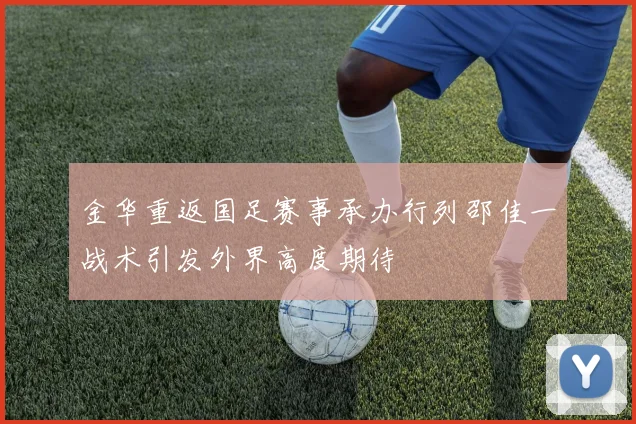 金华重返国足赛事承办行列邵佳一战术引发外界高度期待