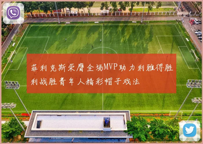菲利克斯荣膺全场MVP助力利雅得胜利战胜青年人精彩帽子戏法