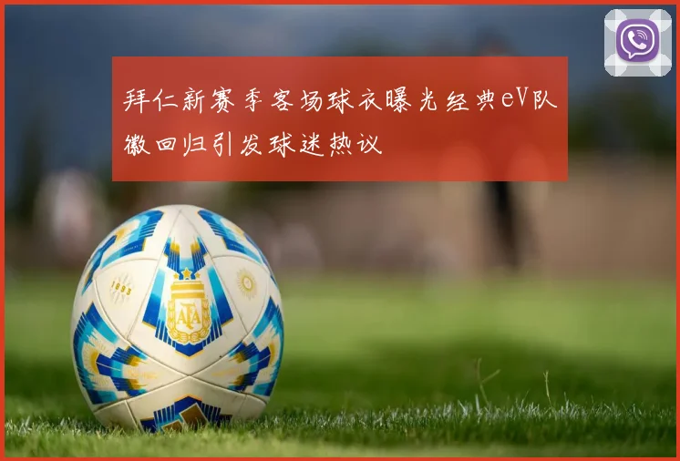 拜仁新赛季客场球衣曝光经典eV队徽回归引发球迷热议