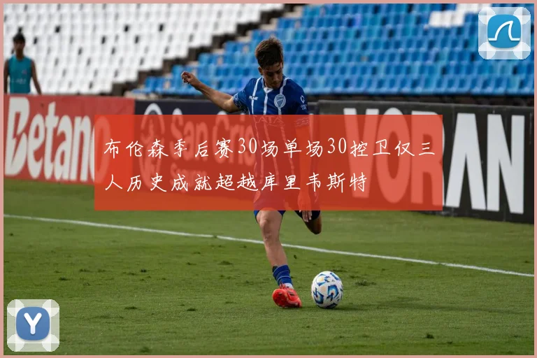 布伦森季后赛30场单场30控卫仅三人历史成就超越库里韦斯特