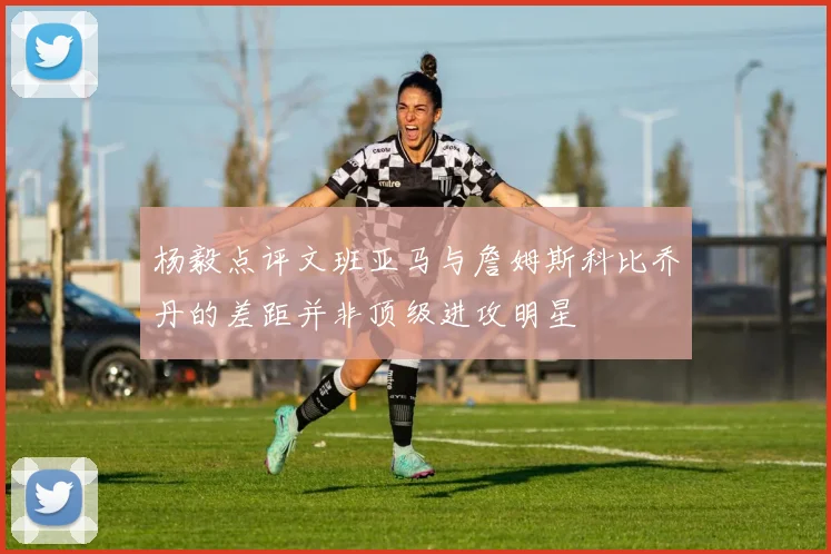 杨毅点评文班亚马与詹姆斯科比乔丹的差距并非顶级进攻明星