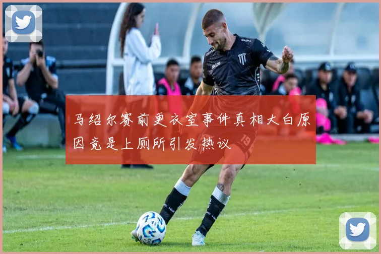 马绍尔赛前更衣室事件真相大白原因竟是上厕所引发热议