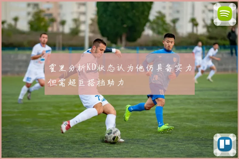 霍里分析KD状态认为他仍具备实力但需超巨搭档助力